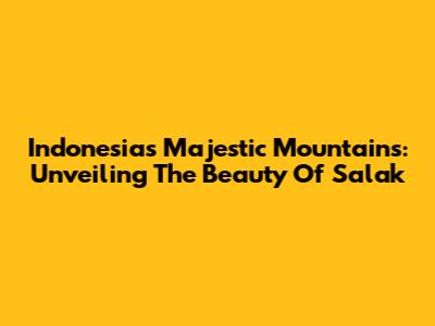 Indonesia's Majestic Mountains: Unveiling The Beauty Of Salak