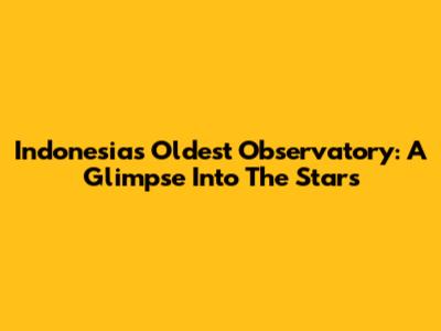 Indonesia's Oldest Observatory: A Glimpse Into The Stars