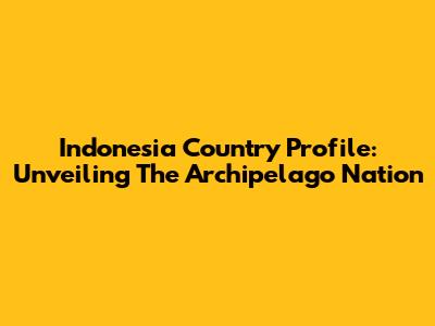 Indonesia Country Profile: Unveiling The Archipelago Nation