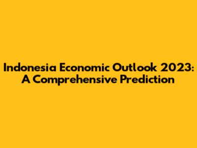 Indonesia Economic Outlook 2023: A Comprehensive Prediction