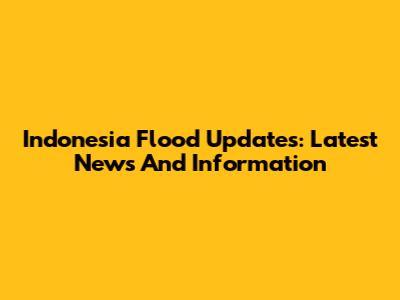 Indonesia Flood Updates: Latest News And Information