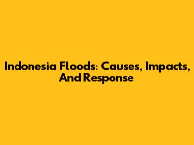 Indonesia Floods: Causes, Impacts, And Response