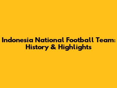 Indonesia National Football Team: History & Highlights