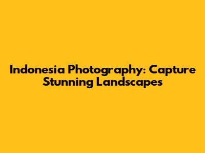 Indonesia Photography: Capture Stunning Landscapes