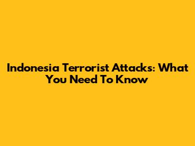 Indonesia Terrorist Attacks: What You Need To Know