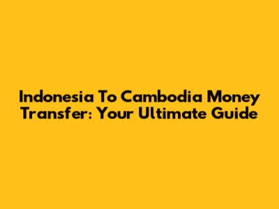 Indonesia To Cambodia Money Transfer: Your Ultimate Guide