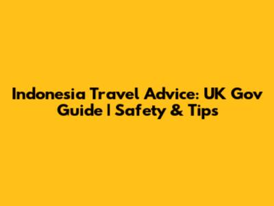 Indonesia Travel Advice: UK Gov Guide | Safety & Tips