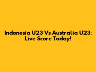 Indonesia U23 Vs Australia U23: Live Score Today!