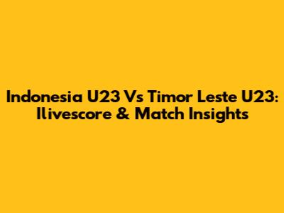 Indonesia U23 Vs Timor Leste U23: Ilivescore & Match Insights