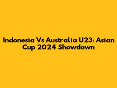 Indonesia Vs Australia U23: Asian Cup 2024 Showdown