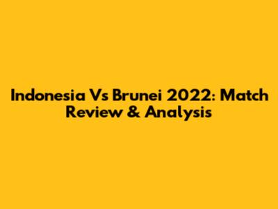 Indonesia Vs Brunei 2022: Match Review & Analysis