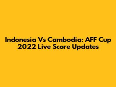 Indonesia Vs Cambodia: AFF Cup 2022 Live Score Updates