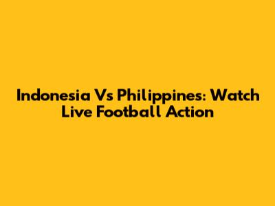 Indonesia Vs Philippines: Watch Live Football Action