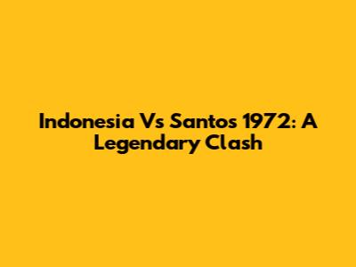 Indonesia Vs Santos 1972: A Legendary Clash