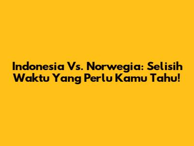 Indonesia Vs. Norwegia: Selisih Waktu Yang Perlu Kamu Tahu!