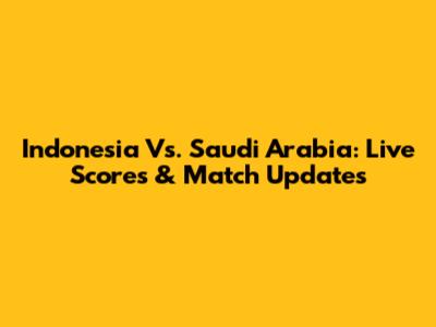 Indonesia Vs. Saudi Arabia: Live Scores & Match Updates