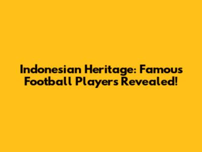 Indonesian Heritage: Famous Football Players Revealed!