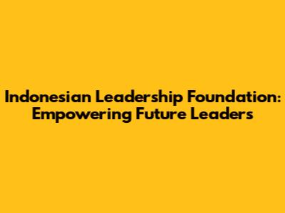 Indonesian Leadership Foundation: Empowering Future Leaders