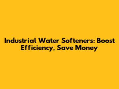 Industrial Water Softeners: Boost Efficiency, Save Money