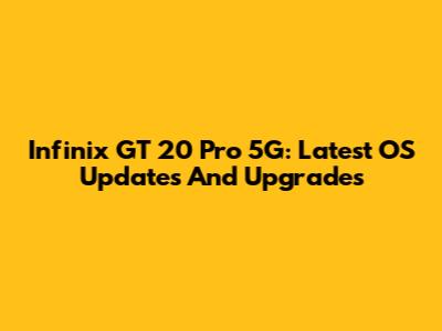Infinix GT 20 Pro 5G: Latest OS Updates And Upgrades