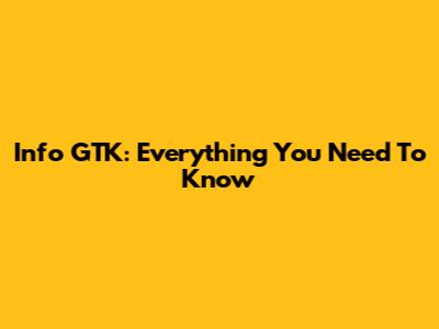 Info GTK: Everything You Need To Know