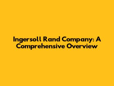 Ingersoll Rand Company: A Comprehensive Overview