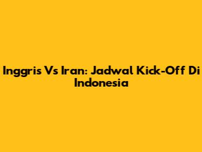 Inggris Vs Iran: Jadwal Kick-Off Di Indonesia