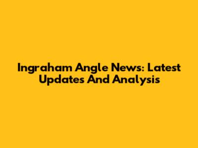 Ingraham Angle News: Latest Updates And Analysis