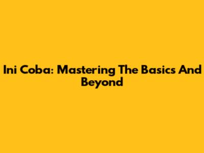 Ini Coba: Mastering The Basics And Beyond