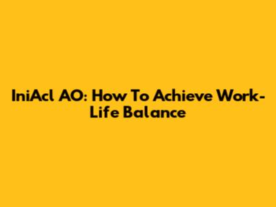 IniAcl AO: How To Achieve Work-Life Balance