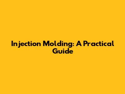Injection Molding: A Practical Guide