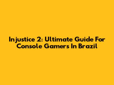 Injustice 2: Ultimate Guide For Console Gamers In Brazil