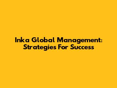 Inka Global Management: Strategies For Success