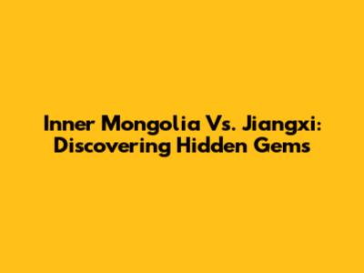 Inner Mongolia Vs. Jiangxi: Discovering Hidden Gems