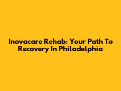 Inovacare Rehab: Your Path To Recovery In Philadelphia