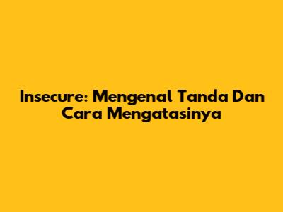 Insecure: Mengenal Tanda Dan Cara Mengatasinya