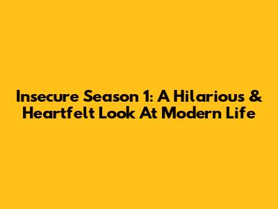 Insecure Season 1: A Hilarious & Heartfelt Look At Modern Life