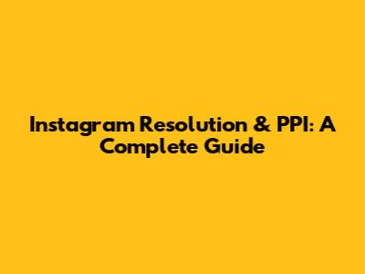 Instagram Resolution & PPI: A Complete Guide