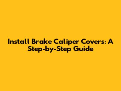 Install Brake Caliper Covers: A Step-by-Step Guide