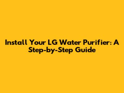 Install Your LG Water Purifier: A Step-by-Step Guide