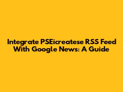 Integrate PSEicreatese RSS Feed With Google News: A Guide
