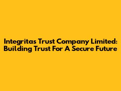 Integritas Trust Company Limited: Building Trust For A Secure Future