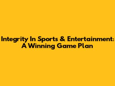 Integrity In Sports & Entertainment: A Winning Game Plan