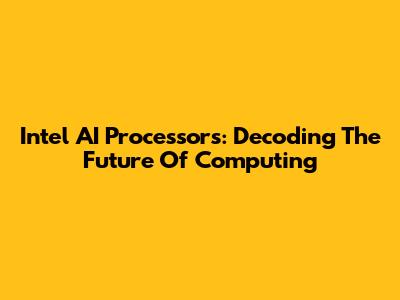 Intel AI Processors: Decoding The Future Of Computing