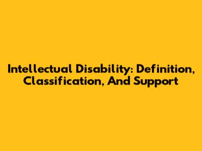 Intellectual Disability: Definition, Classification, And Support