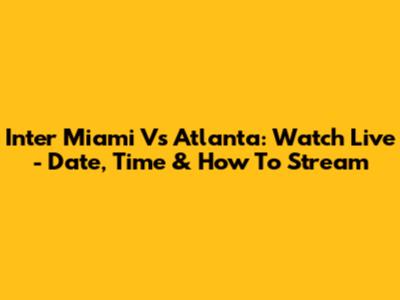 Inter Miami Vs Atlanta: Watch Live - Date, Time & How To Stream