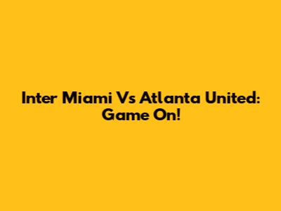 Inter Miami Vs Atlanta United: Game On!