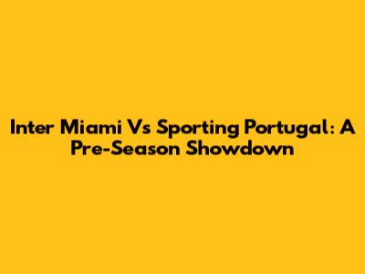 Inter Miami Vs Sporting Portugal: A Pre-Season Showdown