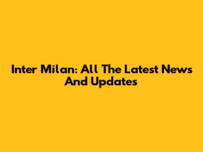 Inter Milan: All The Latest News And Updates
