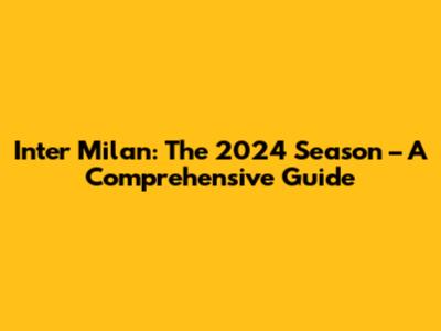 Inter Milan: The 2024 Season – A Comprehensive Guide
